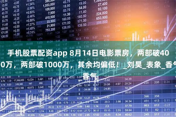 手机股票配资app 8月14日电影票房，两部破4000万，两部破1000万，其余均偏低！_刘昊_表象_香气
