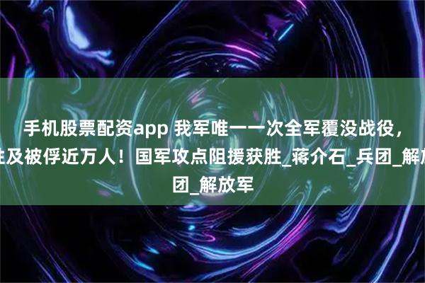 手机股票配资app 我军唯一一次全军覆没战役，牺牲及被俘近万人！国军攻点阻援获胜_蒋介石_兵团_解放军