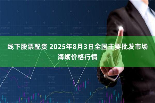 线下股票配资 2025年8月3日全国主要批发市场海蛎价格行情