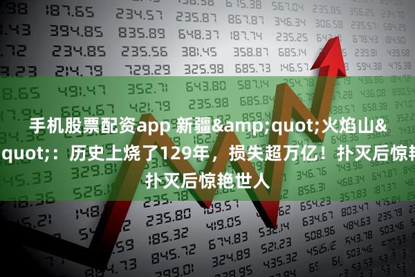 手机股票配资app 新疆"火焰山"：历史上烧了129年，损失超万亿！扑灭后惊艳世人