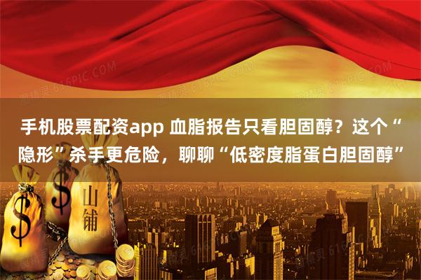 手机股票配资app 血脂报告只看胆固醇？这个“隐形”杀手更危险，聊聊“低密度脂蛋白胆固醇”